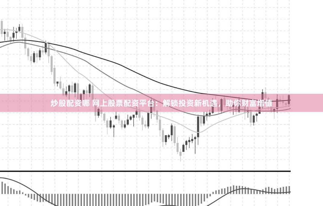 炒股配资哪 网上股票配资平台：解锁投资新机遇，助你财富增值