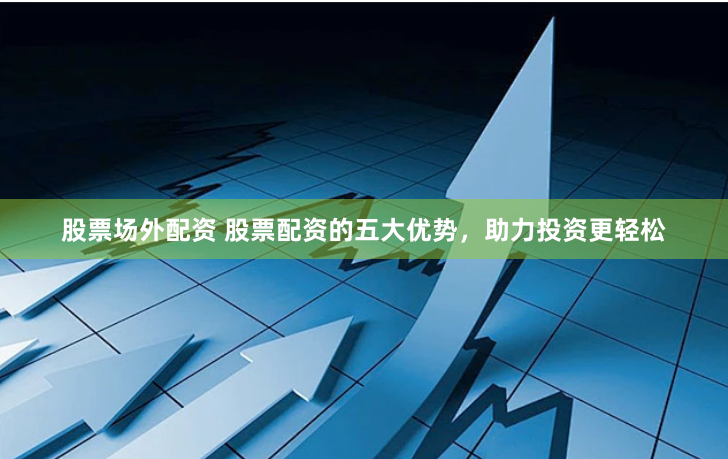 股票场外配资 股票配资的五大优势，助力投资更轻松