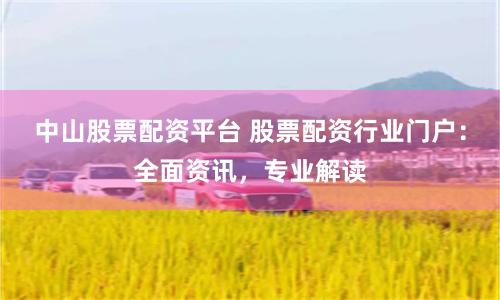 中山股票配资平台 股票配资行业门户：全面资讯，专业解读